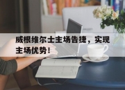 华体会登入-威根维尔士主场告捷，实现主场优势！的简单介绍
