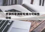 华体会官网入口-世俱杯非洲冠军爆冷可能性分析(世俱杯非洲冠军爆冷可能性分析图)
