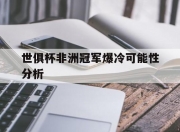 华体会官网入口-世俱杯非洲冠军爆冷可能性分析(世俱杯非洲冠军爆冷可能性分析图)