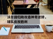 华体会网址-包含沃尔回归助攻造神奇逆转，球队庆祝胜利的词条