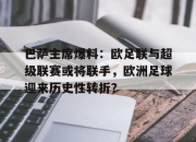 华体会官网-巴萨主席爆料：欧足联与超级联赛或将联手，欧洲足球迎来历史性转折？的简单介绍