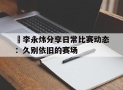 华体会首页-偰李永炜分享日常比赛动态：久别依旧的赛场的简单介绍