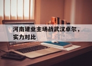 华体会首页-河南建业主场战武汉卓尔，实力对比