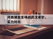 华体会首页-河南建业主场战武汉卓尔，实力对比