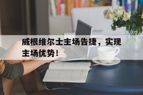 威根维尔士主场告捷，实现主场优势！的简单介绍