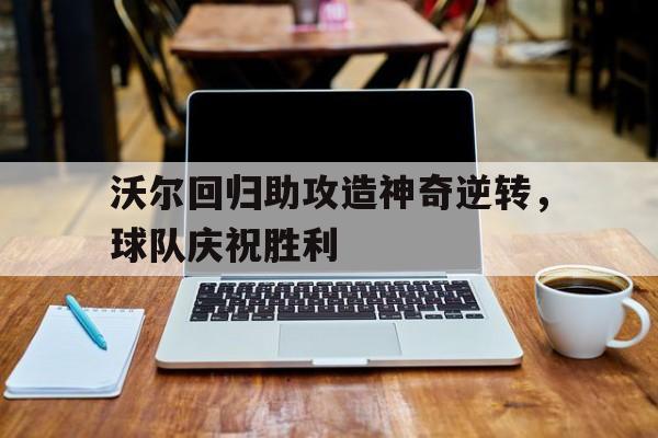 包含沃尔回归助攻造神奇逆转，球队庆祝胜利的词条