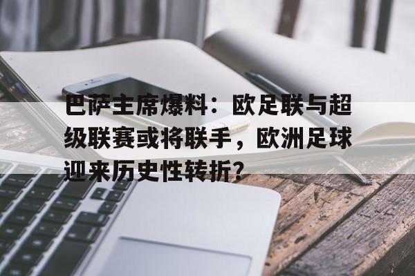 巴萨主席爆料：欧足联与超级联赛或将联手，欧洲足球迎来历史性转折？的简单介绍